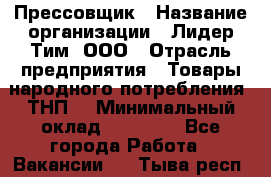 Прессовщик › Название организации ­ Лидер Тим, ООО › Отрасль предприятия ­ Товары народного потребления (ТНП) › Минимальный оклад ­ 25 600 - Все города Работа » Вакансии   . Тыва респ.